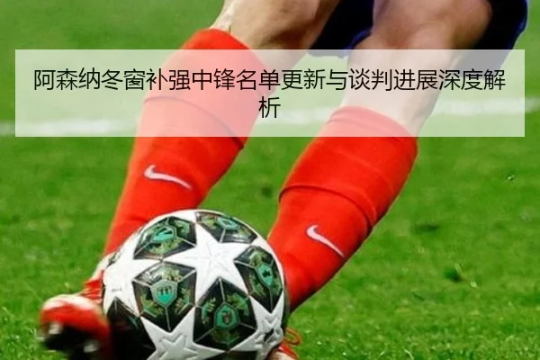 阿森纳冬窗补强中锋名单更新与谈判进展深度解析